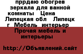 пррдаю обогрев зеркала для ванной комнаты › Цена ­ 979 - Липецкая обл., Липецк г. Мебель, интерьер » Прочая мебель и интерьеры   